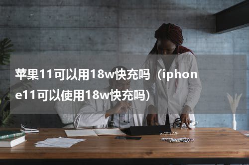 苹果11可以用18w快充吗（iphone11可以使用18w快充吗）