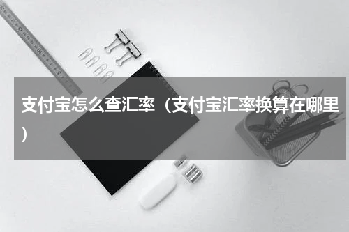 支付宝怎么查汇率（支付宝汇率换算在哪里）