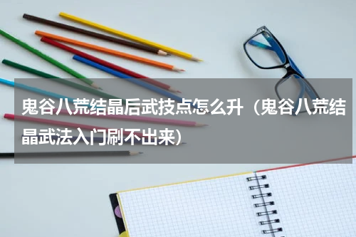 鬼谷八荒结晶后武技点怎么升（鬼谷八荒结晶武法入门刷不出来）
