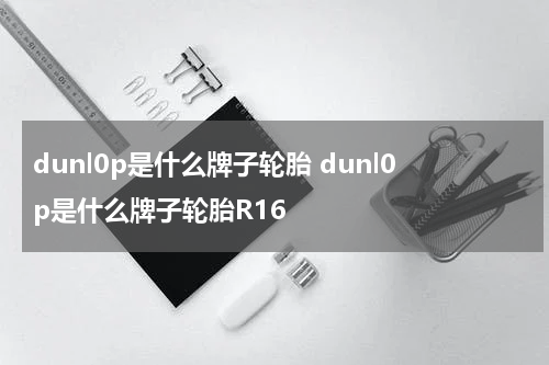 dunl0p是什么牌子轮胎 dunl0p是什么牌子轮胎R16
