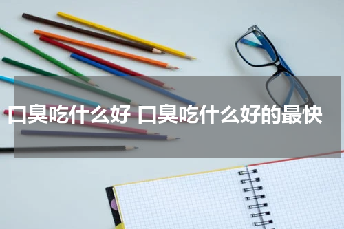 口臭吃什么好 口臭吃什么好的最快