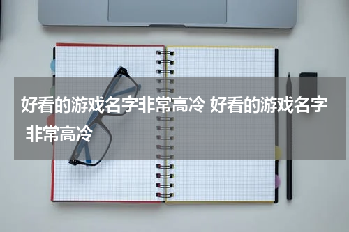 好看的游戏名字非常高冷 好看的游戏名字 非常高冷