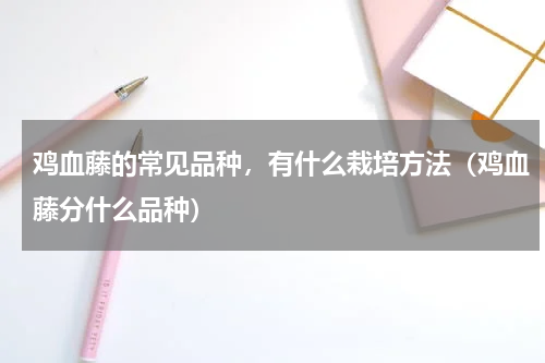 鸡血藤的常见品种，有什么栽培方法（鸡血藤分什么品种）