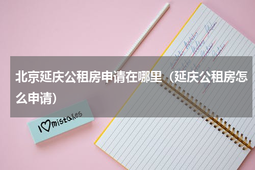 北京延庆公租房申请在哪里（延庆公租房怎么申请）
