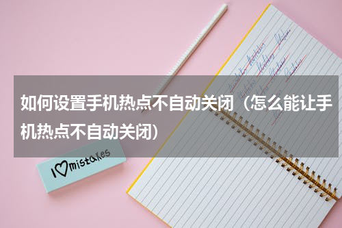 如何设置手机热点不自动关闭（怎么能让手机热点不自动关闭）