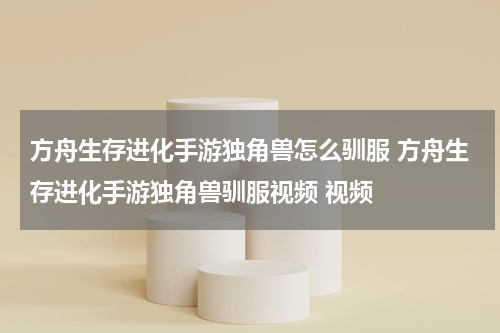 方舟生存进化手游独角兽怎么驯服 方舟生存进化手游独角兽驯服视频 视频