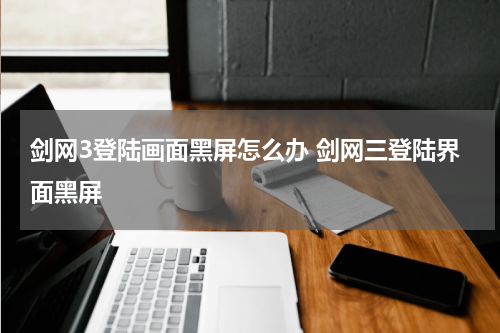 剑网3登陆画面黑屏怎么办 剑网三登陆界面黑屏