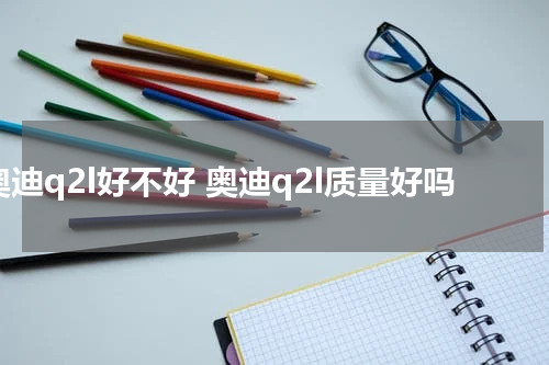 奥迪q2l好不好 奥迪q2l质量好吗