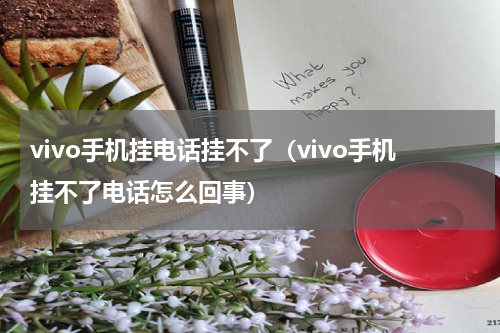 vivo手机挂电话挂不了（vivo手机挂不了电话怎么回事）