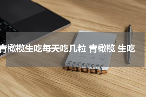 青橄榄生吃每天吃几粒 青橄榄 生吃
