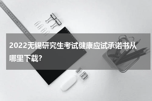 2022无锡研究生考试健康应试承诺书从哪里下载？