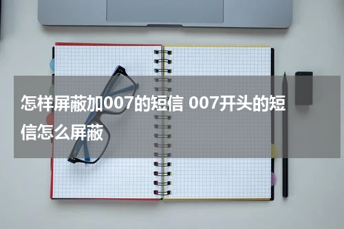 怎样屏蔽加007的短信 007开头的短信怎么屏蔽