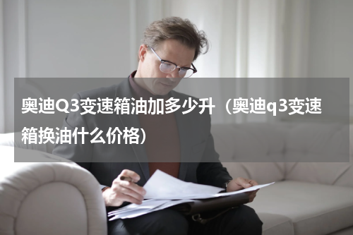 奥迪Q3变速箱油加多少升（奥迪q3变速箱换油什么价格）