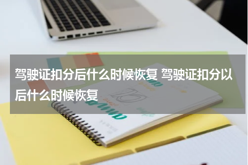 驾驶证扣分后什么时候恢复 驾驶证扣分以后什么时候恢复