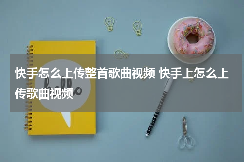 快手怎么上传整首歌曲视频 快手上怎么上传歌曲视频