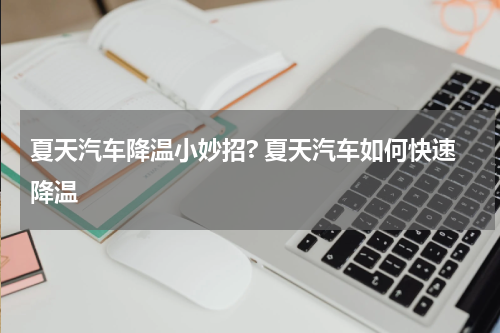 夏天汽车降温小妙招? 夏天汽车如何快速降温