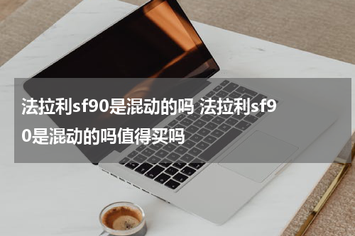 法拉利sf90是混动的吗 法拉利sf90是混动的吗值得买吗