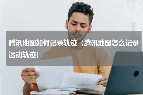 腾讯地图如何记录轨迹（腾讯地图怎么记录运动轨迹）