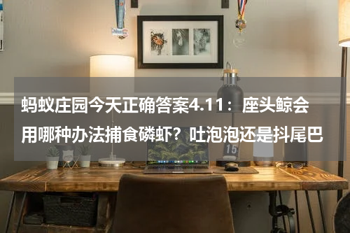 蚂蚁庄园今天正确答案4.11：座头鲸会用哪种办法捕食磷虾？吐泡泡还是抖尾巴