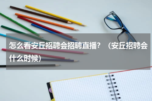 怎么看安丘招聘会招聘直播？（安丘招聘会什么时候）