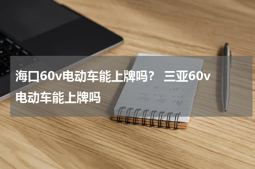 海口60v电动车能上牌吗？ 三亚60v电动车能上牌吗