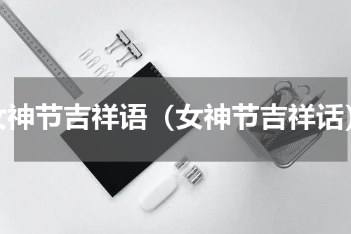 女神节吉祥语（女神节吉祥话）