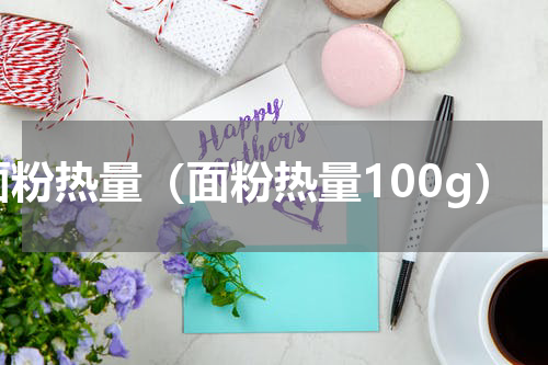 面粉热量（面粉热量100g）