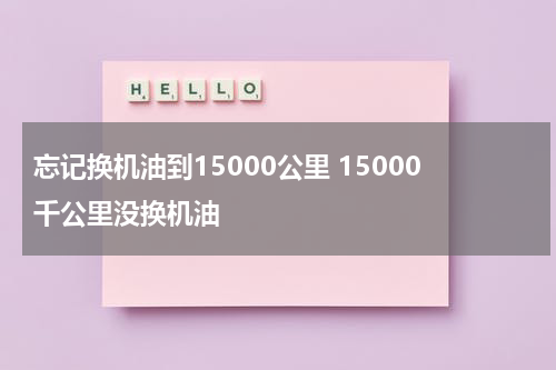 忘记换机油到15000公里 15000千公里没换机油