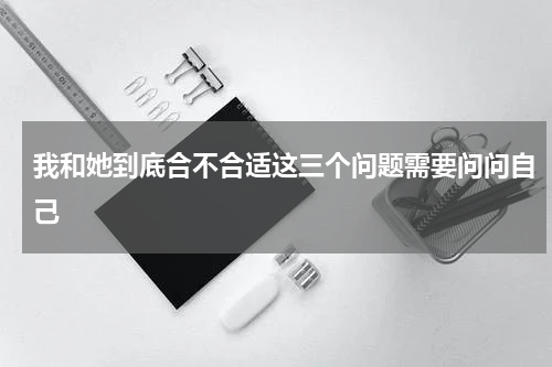 我和她到底合不合适这三个问题需要问问自己