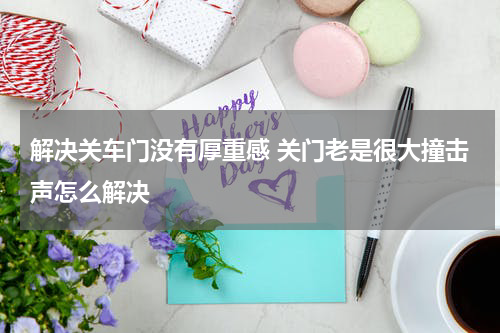 解决关车门没有厚重感 关门老是很大撞击声怎么解决