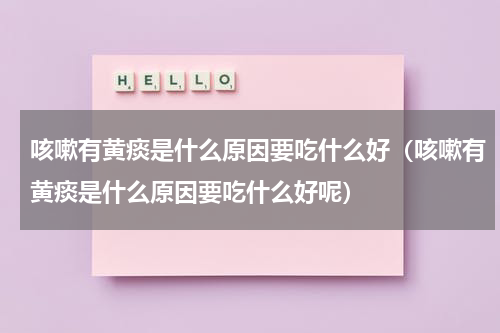 咳嗽有黄痰是什么原因要吃什么好（咳嗽有黄痰是什么原因要吃什么好呢）