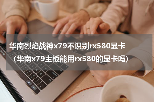 华南烈焰战神x79不识别rx580显卡（华南x79主板能用rx580的显卡吗）