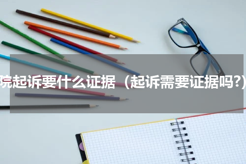 法院起诉要什么证据（起诉需要证据吗?）