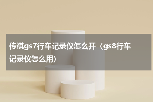 传祺gs7行车记录仪怎么开（gs8行车记录仪怎么用）