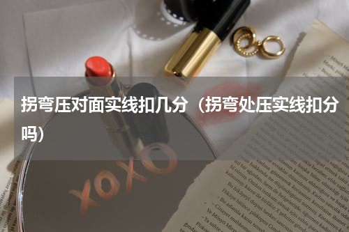 拐弯压对面实线扣几分（拐弯处压实线扣分吗）