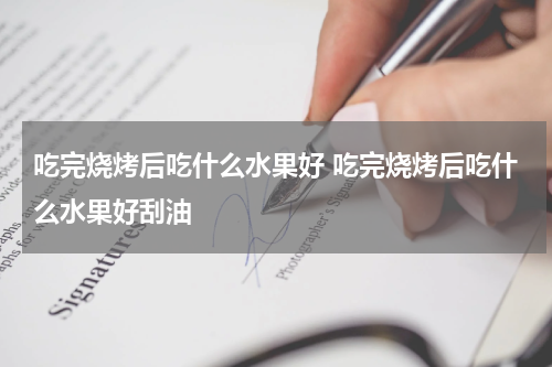 吃完烧烤后吃什么水果好 吃完烧烤后吃什么水果好刮油
