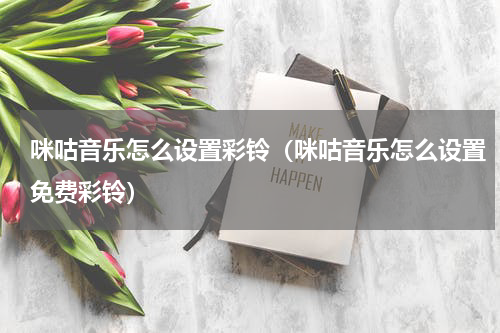 咪咕音乐怎么设置彩铃（咪咕音乐怎么设置免费彩铃）