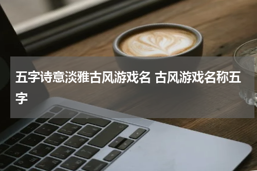 五字诗意淡雅古风游戏名 古风游戏名称五字