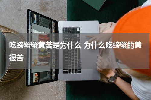 吃螃蟹蟹黄苦是为什么 为什么吃螃蟹的黄很苦