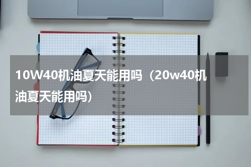 10W40机油夏天能用吗（20w40机油夏天能用吗）