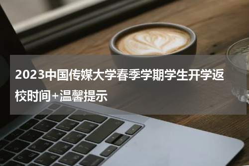 2023中国传媒大学春季学期学生开学返校时间+温馨提示