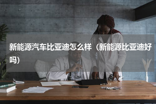 新能源汽车比亚迪怎么样（新能源比亚迪好吗）