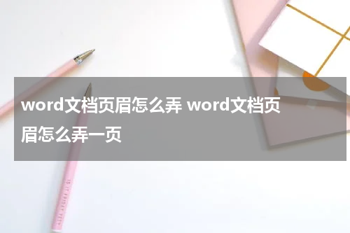 word文档页眉怎么弄 word文档页眉怎么弄一页