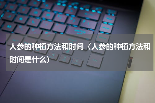 人参的种植方法和时间（人参的种植方法和时间是什么）