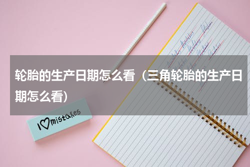 轮胎的生产日期怎么看（三角轮胎的生产日期怎么看）