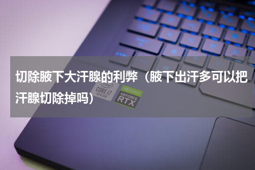 切除腋下大汗腺的利弊（腋下出汗多可以把汗腺切除掉吗）