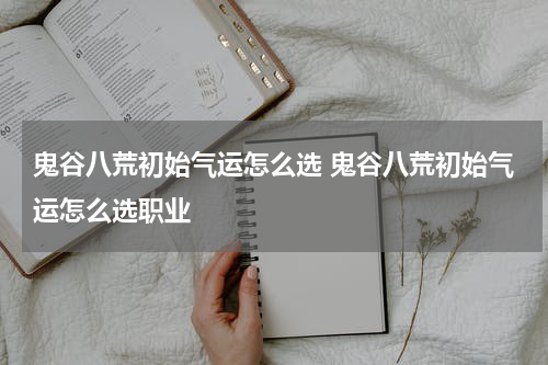 鬼谷八荒初始气运怎么选 鬼谷八荒初始气运怎么选职业