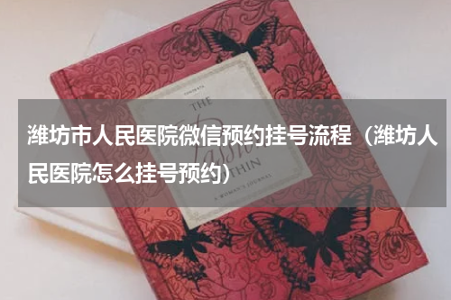 潍坊市人民医院微信预约挂号流程（潍坊人民医院怎么挂号预约）