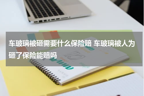 车玻璃被砸需要什么保险赔 车玻璃被人为砸了保险能赔吗
