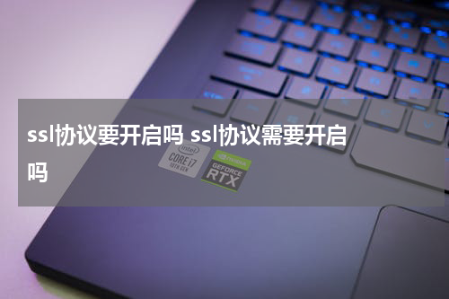 ssl协议要开启吗 ssl协议需要开启吗